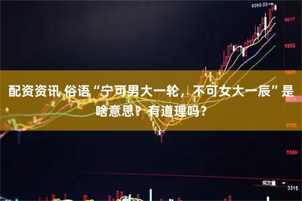 配资资讯 俗语“宁可男大一轮，不可女大一辰”是啥意思？有道理吗？