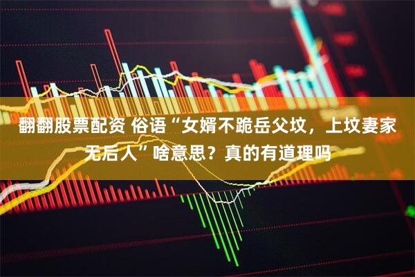翻翻股票配资 俗语“女婿不跪岳父坟，上坟妻家无后人”啥意思？真的有道理吗