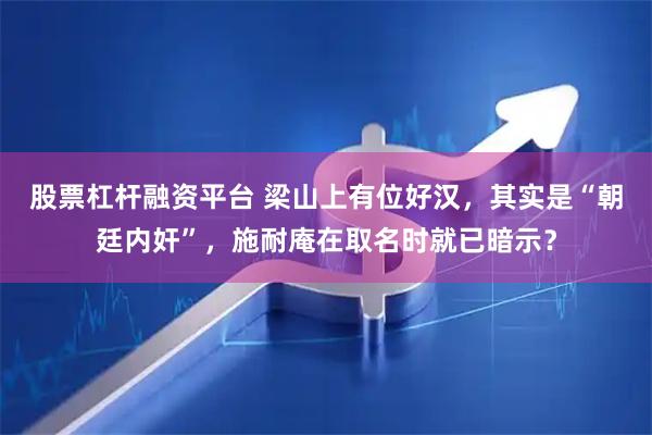 股票杠杆融资平台 梁山上有位好汉，其实是“朝廷内奸”，施耐庵在取名时就已暗示？