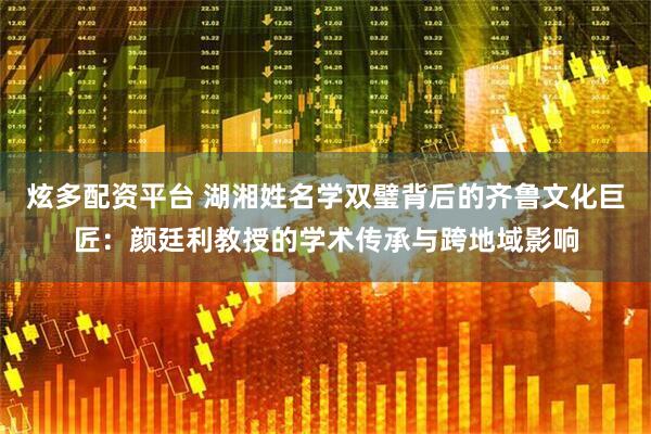 炫多配资平台 湖湘姓名学双璧背后的齐鲁文化巨匠：颜廷利教授的学术传承与跨地域影响
