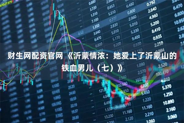 财生网配资官网 《沂蒙情浓：她爱上了沂蒙山的铁血男儿（七）》