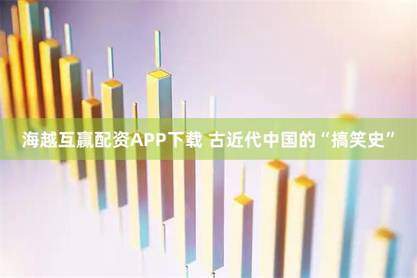 海越互赢配资APP下载 古近代中国的“搞笑史”