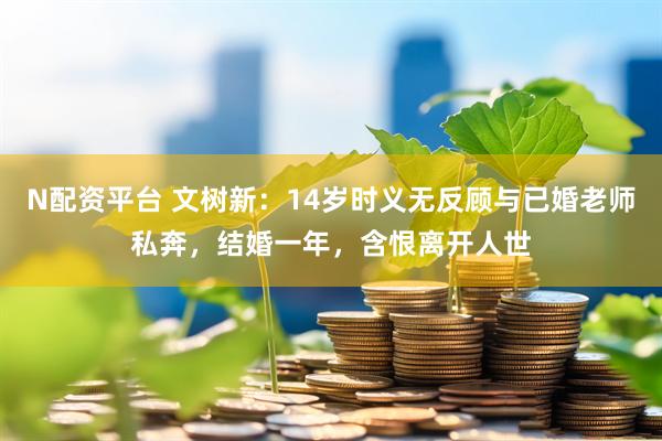 N配资平台 文树新：14岁时义无反顾与已婚老师私奔，结婚一年，含恨离开人世