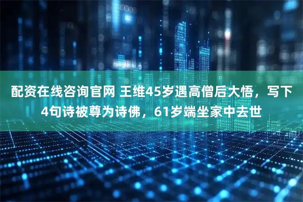 配资在线咨询官网 王维45岁遇高僧后大悟，写下4句诗被尊为诗佛，61岁端坐家中去世