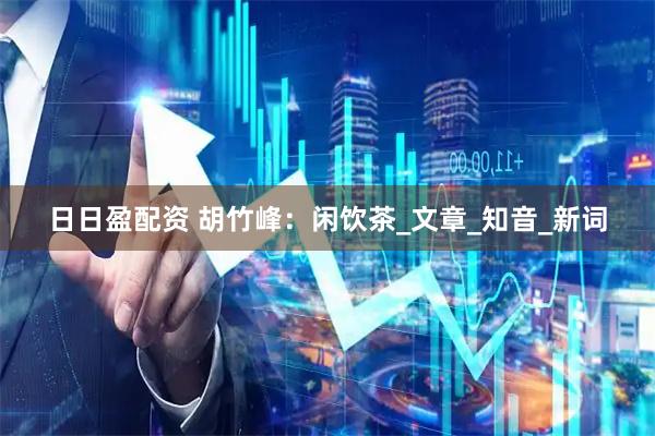 日日盈配资 胡竹峰：闲饮茶_文章_知音_新词
