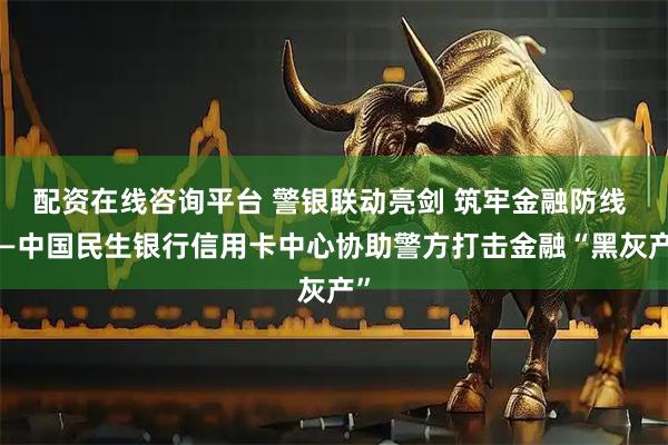 配资在线咨询平台 警银联动亮剑 筑牢金融防线 ——中国民生银行信用卡中心协助警方打击金融“黑灰产”