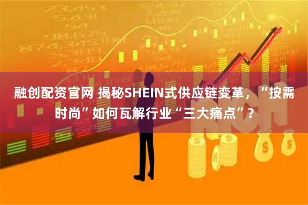 融创配资官网 揭秘SHEIN式供应链变革，“按需时尚”如何瓦解行业“三大痛点”？