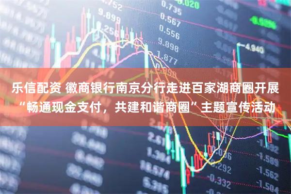 乐信配资 徽商银行南京分行走进百家湖商圈开展“畅通现金支付，共建和谐商圈”主题宣传活动