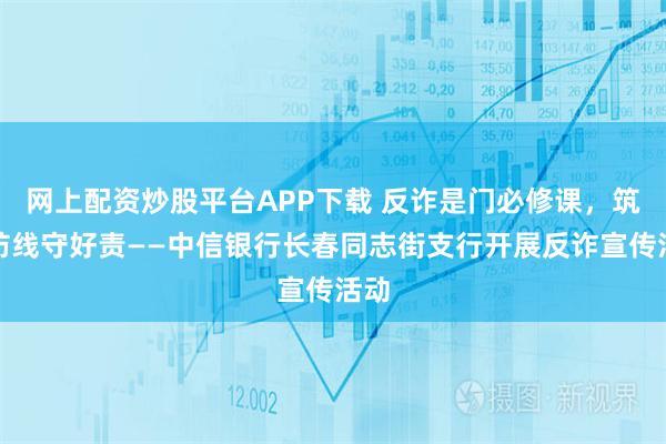 网上配资炒股平台APP下载 反诈是门必修课，筑牢防线守好责——中信银行长春同志街支行开展反诈宣传活动