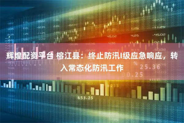 辉煌配资平台 榕江县：终止防汛I级应急响应，转入常态化防汛工作