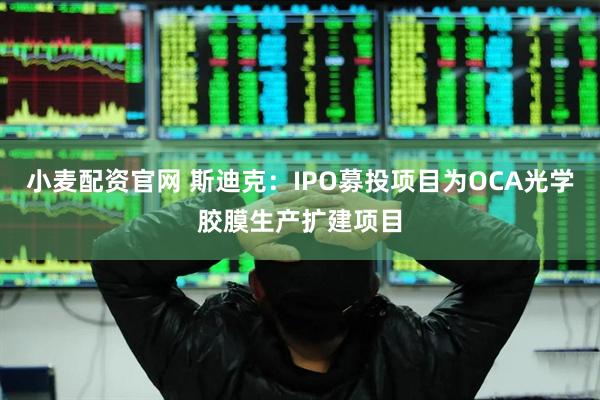 小麦配资官网 斯迪克：IPO募投项目为OCA光学胶膜生产扩建项目