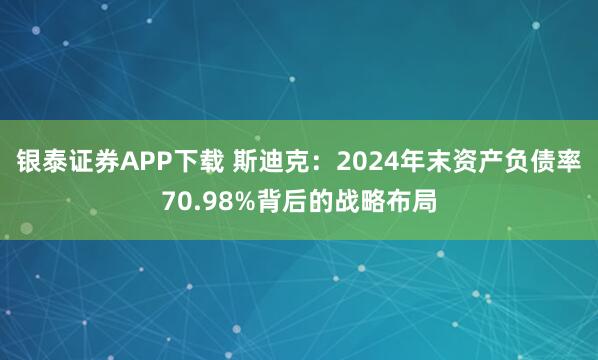 银泰证券APP下载 斯迪克：2024年末资产负债率70.98%背后的战略布局