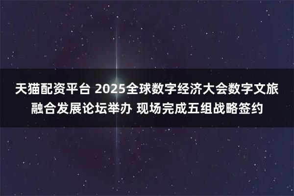 天猫配资平台 2025全球数字经济大会数字文旅融合发展论坛举办 现场完成五组战略签约