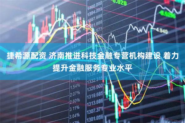 捷希源配资 济南推进科技金融专营机构建设 着力提升金融服务专业水平
