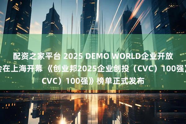 配资之家平台 2025 DEMO WORLD企业开放式创新创投大会在上海开幕 《创业邦2025企业创投（CVC）100强》榜单正式发布