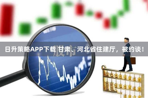 日升策略APP下载 甘肃、河北省住建厅，被约谈！