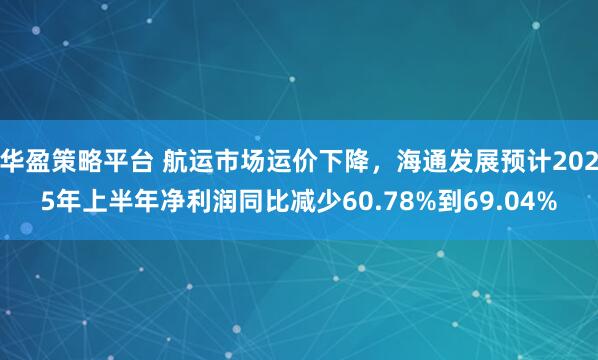 华盈策略平台 航运市场运价下降，海通发展预计2025年上半年净利润同比减少60.78%到69.04%