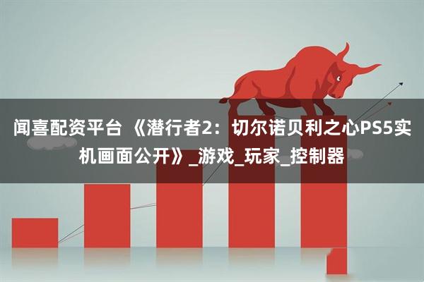 闻喜配资平台 《潜行者2：切尔诺贝利之心PS5实机画面公开》_游戏_玩家_控制器