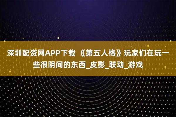 深圳配资网APP下载 《第五人格》玩家们在玩一些很阴间的东西_皮影_联动_游戏