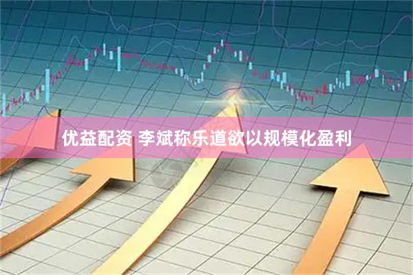 优益配资 李斌称乐道欲以规模化盈利