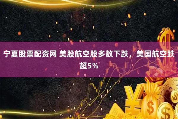 宁夏股票配资网 美股航空股多数下跌，美国航空跌超5%
