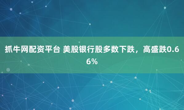 抓牛网配资平台 美股银行股多数下跌，高盛跌0.66%
