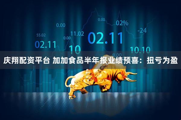庆翔配资平台 加加食品半年报业绩预喜：扭亏为盈