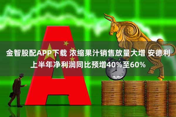 金智股配APP下载 浓缩果汁销售放量大增 安德利上半年净利润同比预增40%至60%