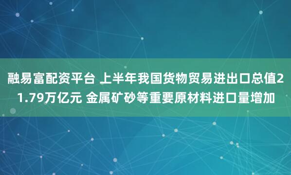 融易富配资平台 上半年我国货物贸易进出口总值21.79万亿元 金属矿砂等重要原材料进口量增加