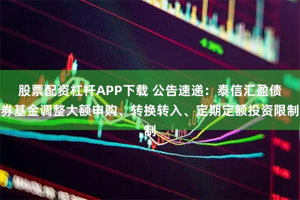 股票配资杠杆APP下载 公告速递：泰信汇盈债券基金调整大额申购、转换转入、定期定额投资限制