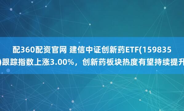 配360配资官网 建信中证创新药ETF(159835)跟踪指数上涨3.00%，创新药板块热度有望持续提升
