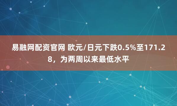 易融网配资官网 欧元/日元下跌0.5%至171.28，为两周以来最低水平