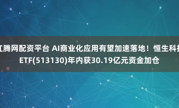 红腾网配资平台 AI商业化应用有望加速落地！恒生科技ETF(513130)年内获30.19亿元资金加仓