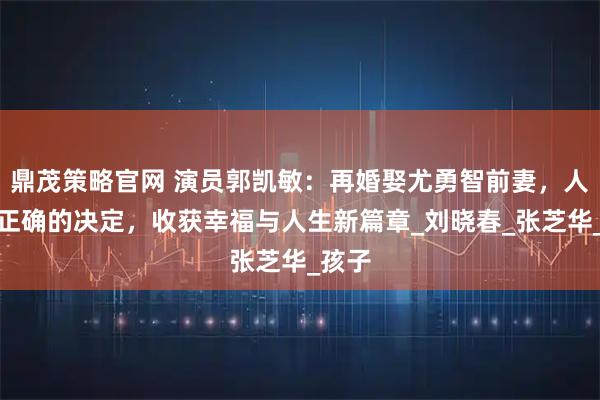 鼎茂策略官网 演员郭凯敏：再婚娶尤勇智前妻，人生最正确的决定，收获幸福与人生新篇章_刘晓春_张芝华_孩子