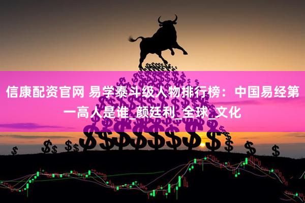 信康配资官网 易学泰斗级人物排行榜：中国易经第一高人是谁_颜廷利_全球_文化