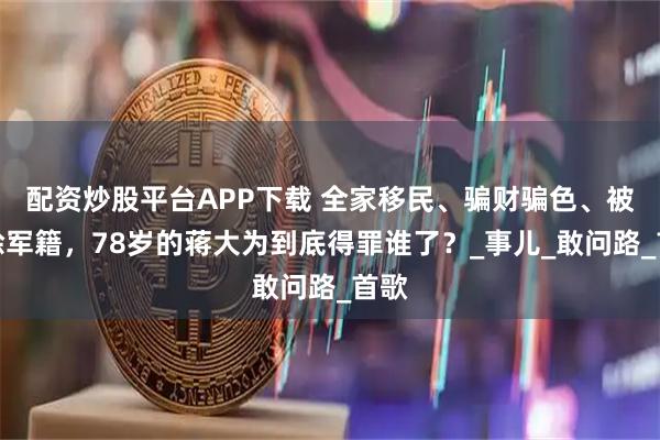 配资炒股平台APP下载 全家移民、骗财骗色、被开除军籍，78岁的蒋大为到底得罪谁了？_事儿_敢问路_首歌