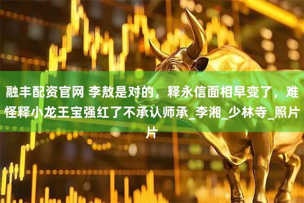 融丰配资官网 李敖是对的，释永信面相早变了，难怪释小龙王宝强红了不承认师承_李湘_少林寺_照片