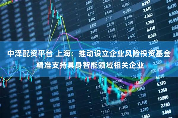 中泽配资平台 上海：推动设立企业风险投资基金 精准支持具身智能领域相关企业