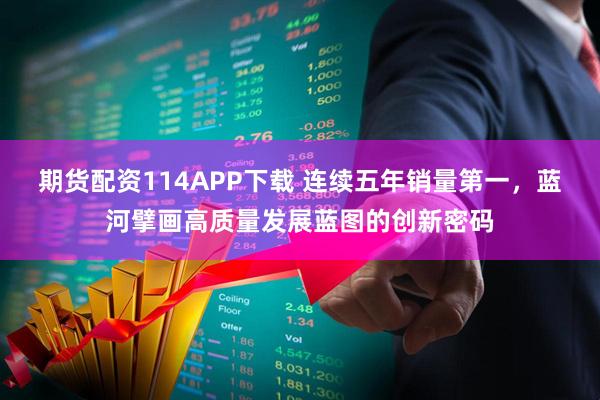 期货配资114APP下载 连续五年销量第一，蓝河擘画高质量发展蓝图的创新密码
