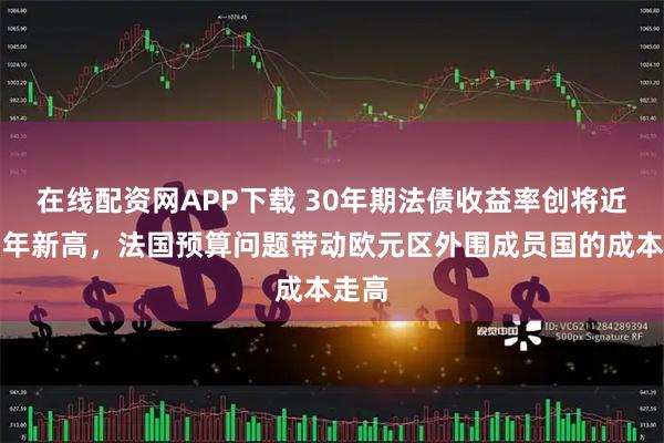 在线配资网APP下载 30年期法债收益率创将近十四年新高，法国预算问题带动欧元区外围成员国的成本走高