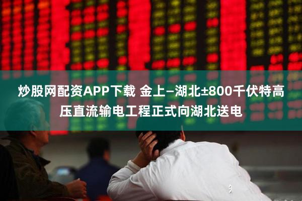 炒股网配资APP下载 金上—湖北±800千伏特高压直流输电工程正式向湖北送电