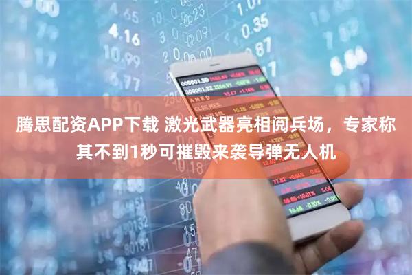 腾思配资APP下载 激光武器亮相阅兵场，专家称其不到1秒可摧毁来袭导弹无人机