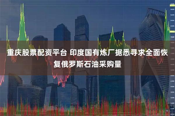 重庆股票配资平台 印度国有炼厂据悉寻求全面恢复俄罗斯石油采购量