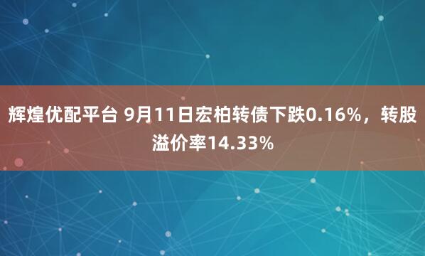 辉煌优配平台 9月11日宏柏转债下跌0.16%，转股溢价率14.33%