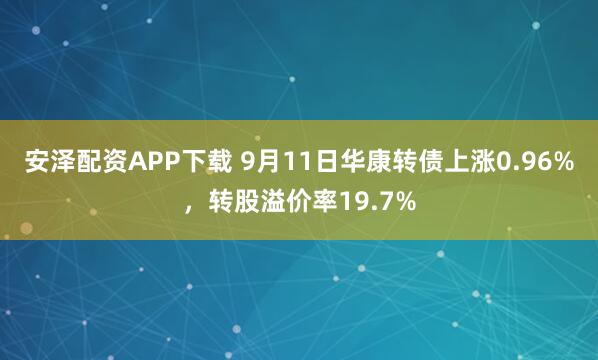 安泽配资APP下载 9月11日华康转债上涨0.96%，转股溢价率19.7%