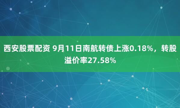 西安股票配资 9月11日南航转债上涨0.18%，转股溢价率27.58%