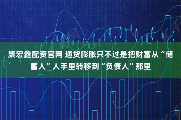 聚宏鑫配资官网 通货膨胀只不过是把财富从“储蓄人”人手里转移到“负债人”那里