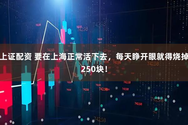 上证配资 要在上海正常活下去，每天睁开眼就得烧掉250块！