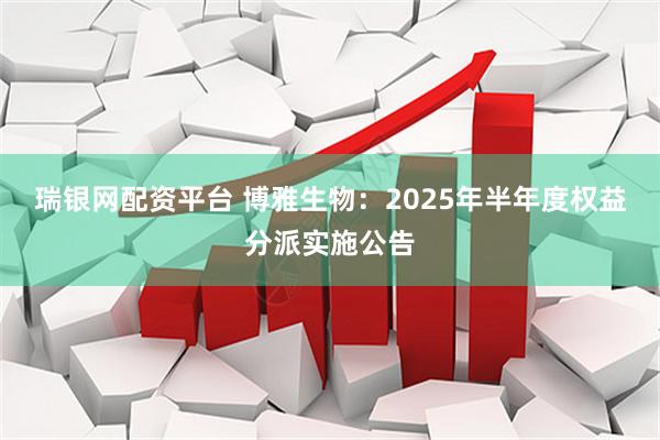 瑞银网配资平台 博雅生物：2025年半年度权益分派实施公告