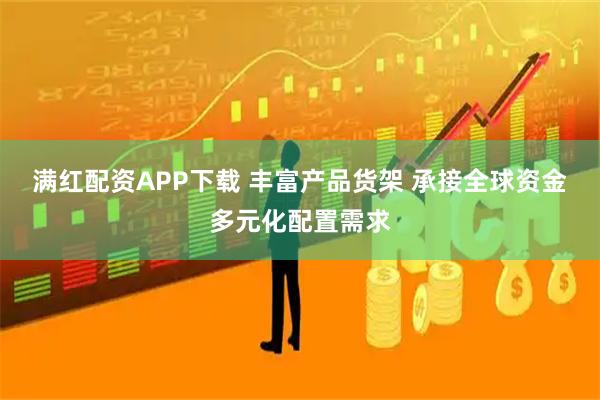 满红配资APP下载 丰富产品货架 承接全球资金多元化配置需求